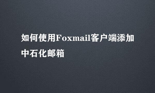 如何使用Foxmail客户端添加中石化邮箱