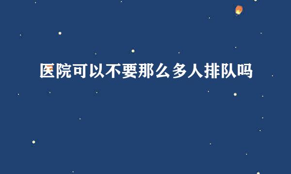 医院可以不要那么多人排队吗