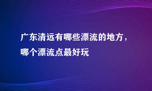 广东清远有哪些漂流的地方，哪个漂流点最好玩