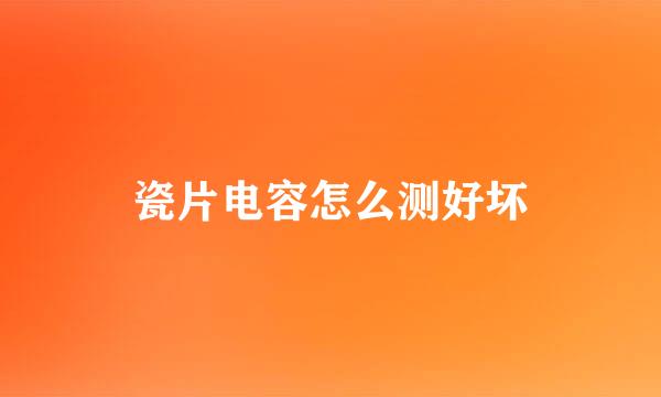瓷片电容怎么测好坏