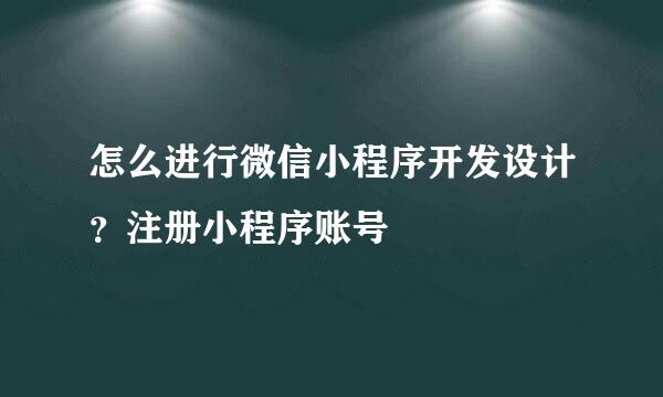 怎么进行微信小程序开发设计？注册小程序账号