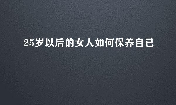 25岁以后的女人如何保养自己