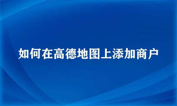 如何在高德地图上添加商户