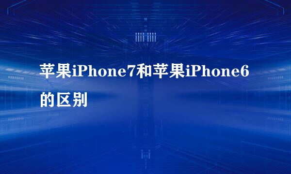 苹果iPhone7和苹果iPhone6的区别