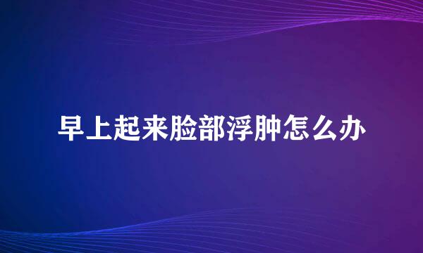 早上起来脸部浮肿怎么办