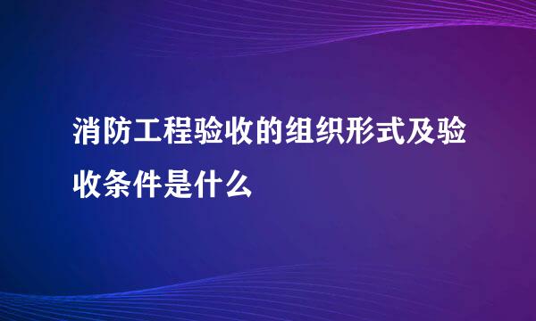 消防工程验收的组织形式及验收条件是什么