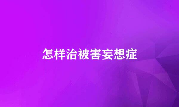 怎样治被害妄想症