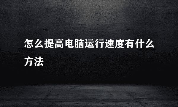 怎么提高电脑运行速度有什么方法