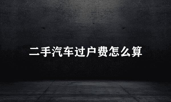 二手汽车过户费怎么算