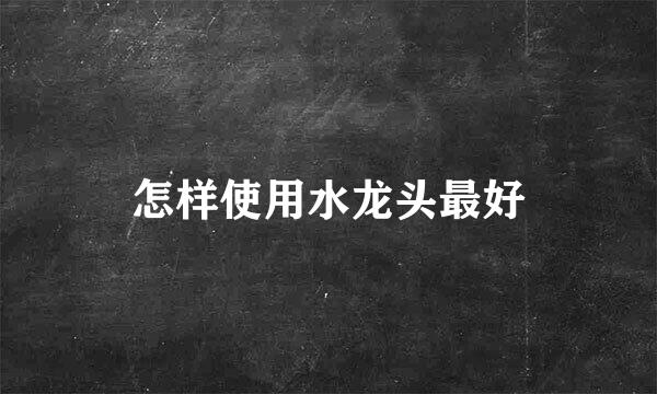 怎样使用水龙头最好