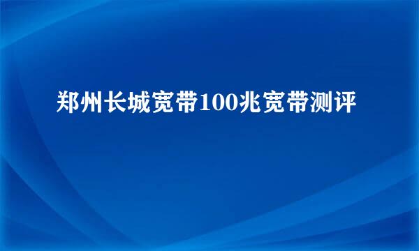郑州长城宽带100兆宽带测评