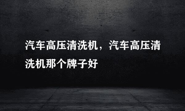 汽车高压清洗机，汽车高压清洗机那个牌子好