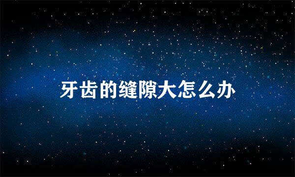 牙齿的缝隙大怎么办