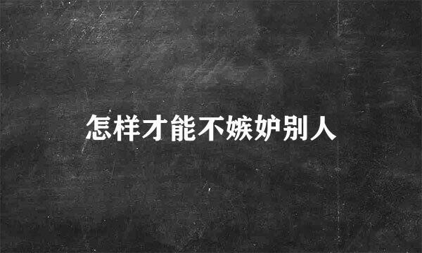 怎样才能不嫉妒别人