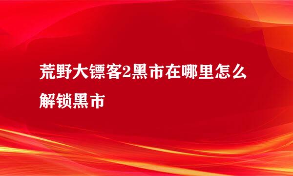 荒野大镖客2黑市在哪里怎么解锁黑市