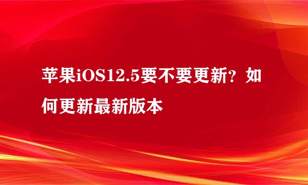 苹果iOS12.5要不要更新？如何更新最新版本