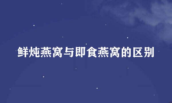 鲜炖燕窝与即食燕窝的区别