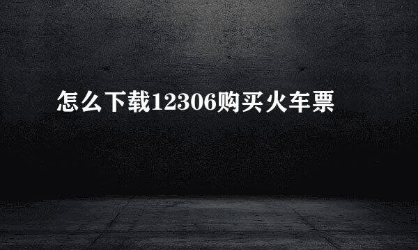 怎么下载12306购买火车票