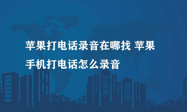 苹果打电话录音在哪找 苹果手机打电话怎么录音