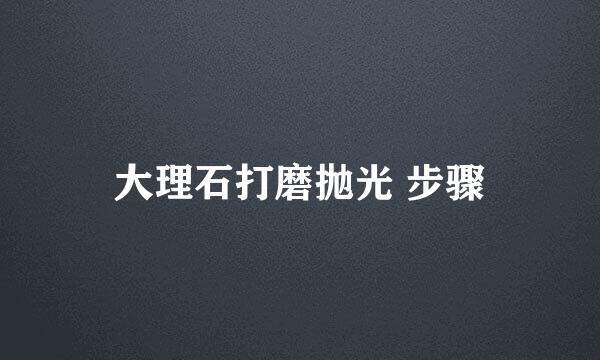 大理石打磨抛光 步骤