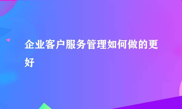 企业客户服务管理如何做的更好