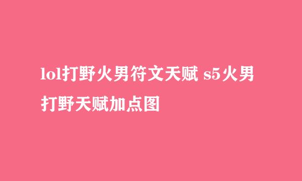 lol打野火男符文天赋 s5火男打野天赋加点图