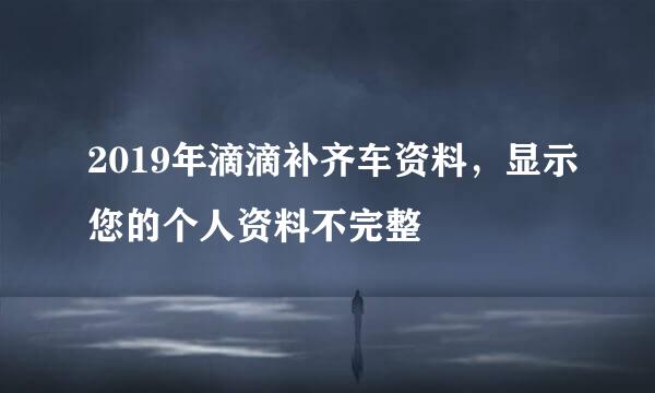 2019年滴滴补齐车资料，显示您的个人资料不完整