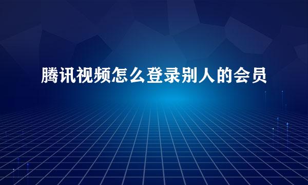 腾讯视频怎么登录别人的会员
