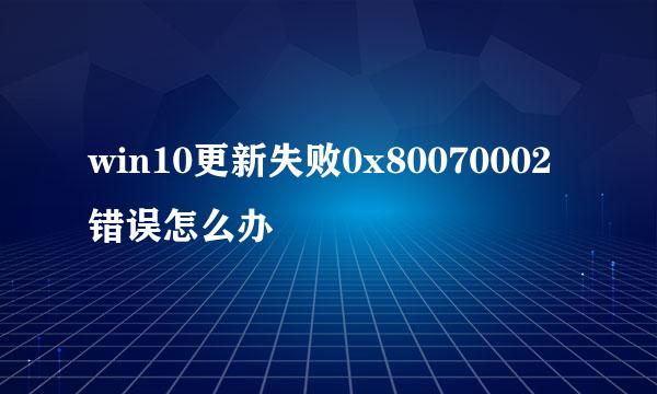 win10更新失败0x80070002错误怎么办