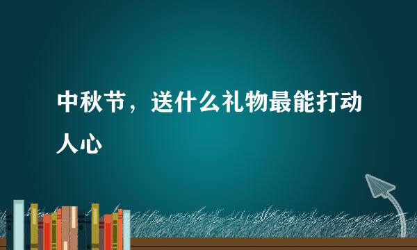 中秋节，送什么礼物最能打动人心