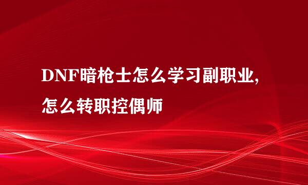 DNF暗枪士怎么学习副职业,怎么转职控偶师