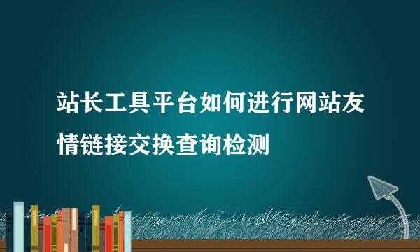 站长工具平台如何进行网站友情链接交换查询检测