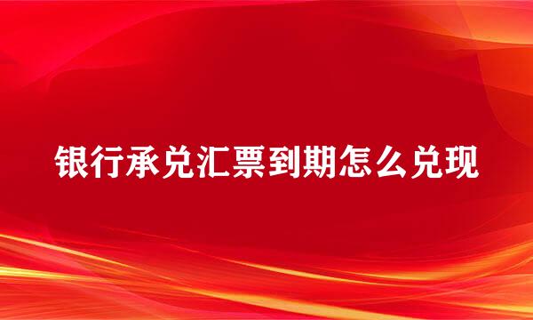 银行承兑汇票到期怎么兑现