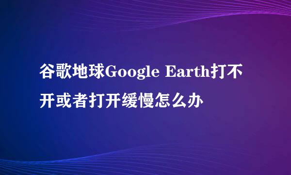 谷歌地球Google Earth打不开或者打开缓慢怎么办