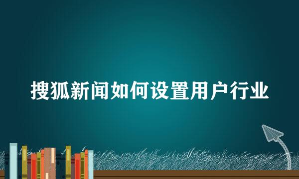 搜狐新闻如何设置用户行业