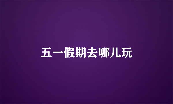 五一假期去哪儿玩