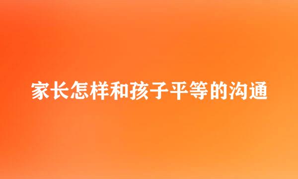 家长怎样和孩子平等的沟通