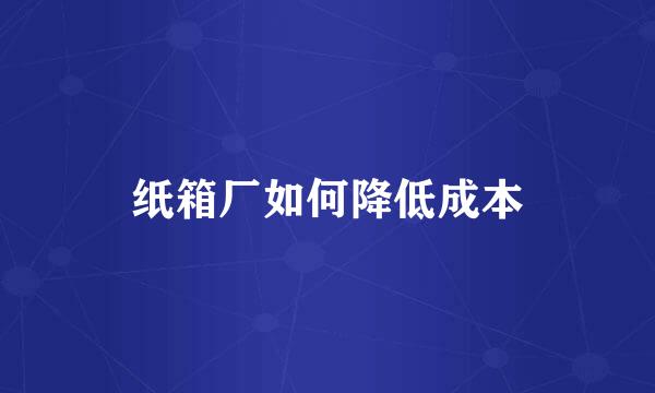 纸箱厂如何降低成本