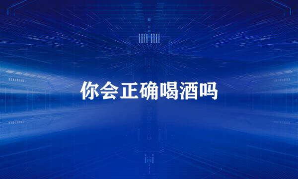你会正确喝酒吗
