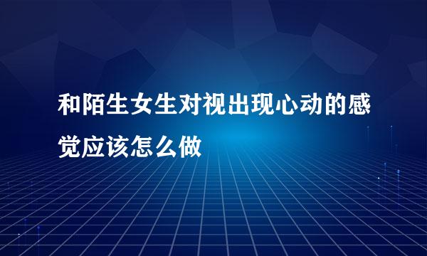 和陌生女生对视出现心动的感觉应该怎么做
