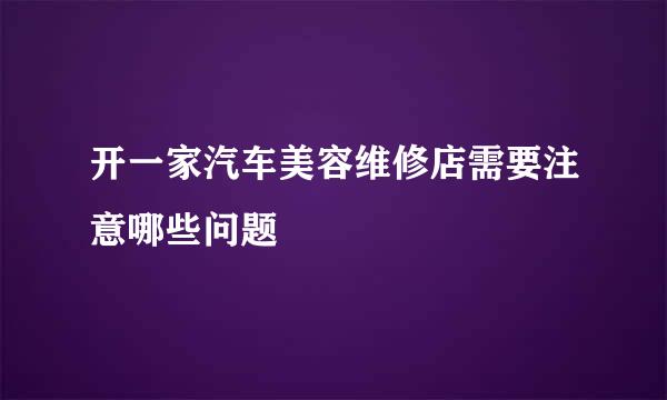 开一家汽车美容维修店需要注意哪些问题