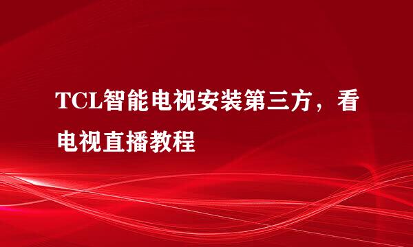 TCL智能电视安装第三方，看电视直播教程