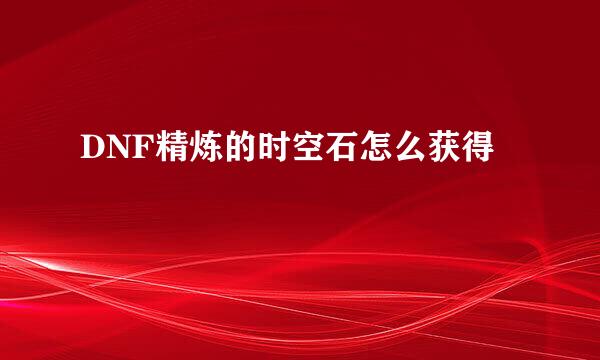 DNF精炼的时空石怎么获得