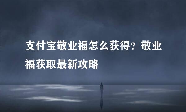 支付宝敬业福怎么获得？敬业福获取最新攻略
