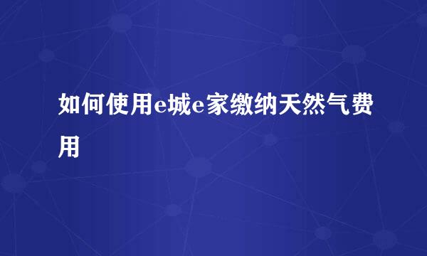 如何使用e城e家缴纳天然气费用