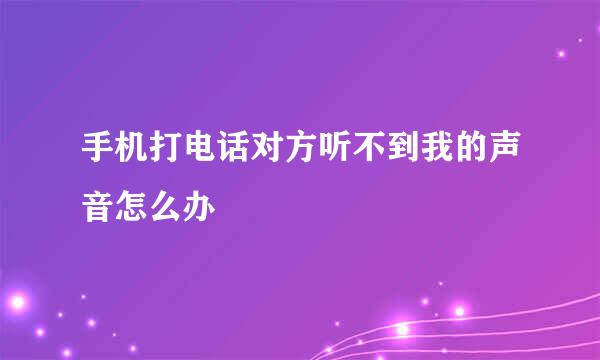 手机打电话对方听不到我的声音怎么办