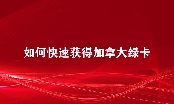 如何快速获得加拿大绿卡