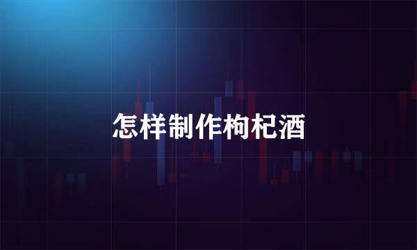 怎样制作枸杞酒