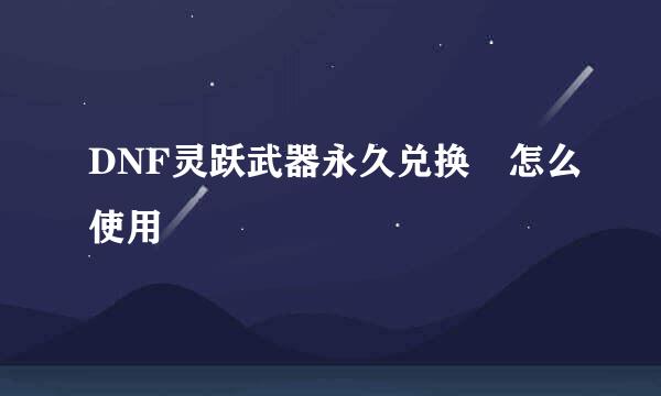 DNF灵跃武器永久兑换劵怎么使用
