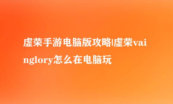 虚荣手游电脑版攻略|虚荣vainglory怎么在电脑玩